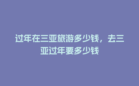 过年在三亚旅游多少钱，去三亚过年要多少钱