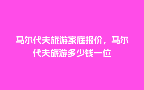 马尔代夫旅游家庭报价，马尔代夫旅游多少钱一位