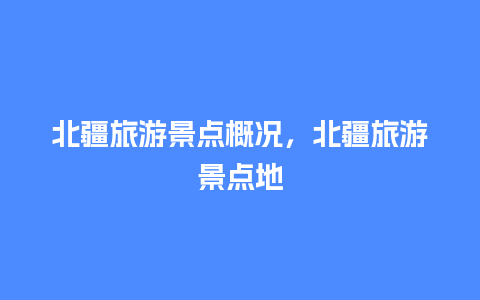 北疆旅游景点概况，北疆旅游景点地