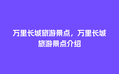 万里长城旅游景点，万里长城旅游景点介绍