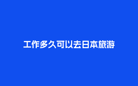 工作多久可以去日本旅游