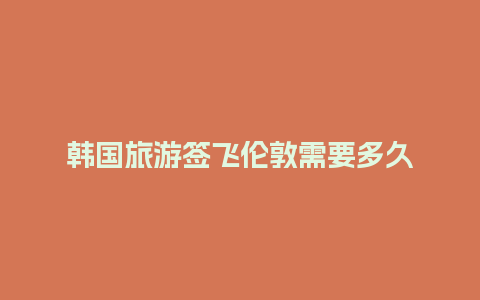 韩国旅游签飞伦敦需要多久