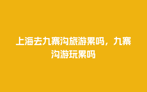 上海去九寨沟旅游累吗，九寨沟游玩累吗