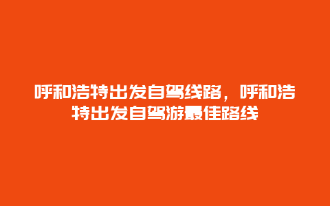 呼和浩特出发自驾线路，呼和浩特出发自驾游最佳路线