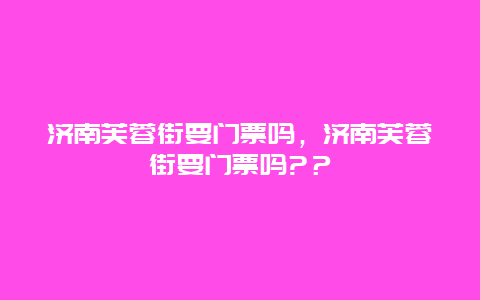 济南芙蓉街要门票吗，济南芙蓉街要门票吗?？