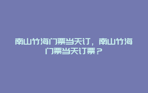 南山竹海门票当天订，南山竹海门票当天订票？