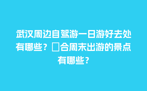 武汉周边自驾游一日游好去处有哪些？適合周末出游的景点有哪些？