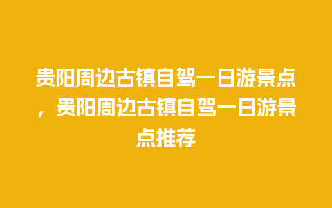 贵阳周边古镇自驾一日游景点，贵阳周边古镇自驾一日游景点推荐