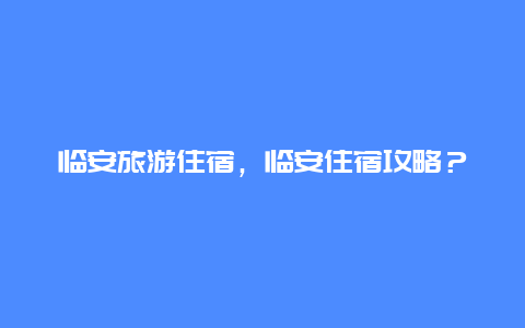 临安旅游住宿，临安住宿攻略？