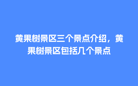 黄果树景区三个景点介绍，黄果树景区包括几个景点