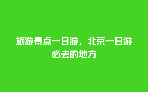 旅游景点一日游，北京一日游必去的地方