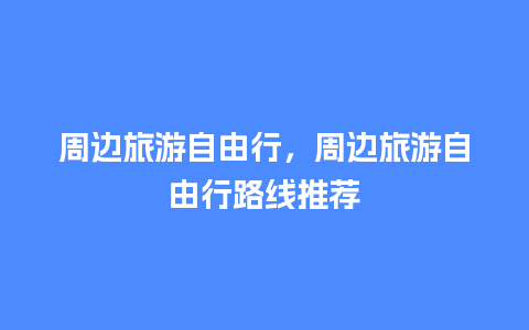 周边旅游自由行，周边旅游自由行路线推荐