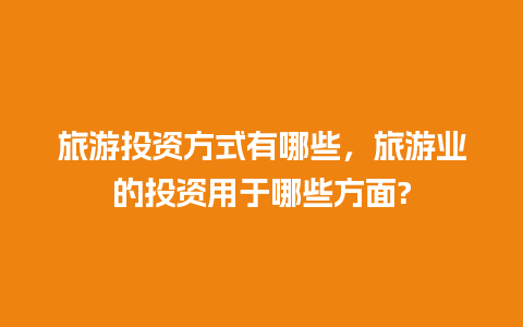 旅游投资方式有哪些，旅游业的投资用于哪些方面?