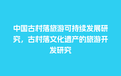 中国古村落旅游可持续发展研究，古村落文化遗产的旅游开发研究