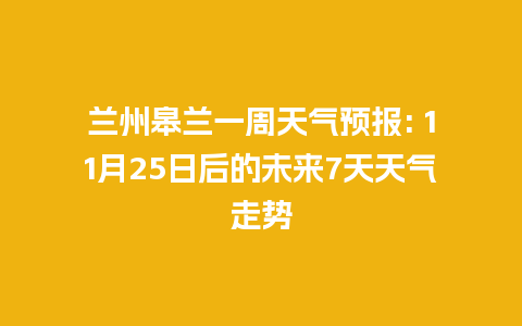 兰州皋兰一周天气预报: 11月25日后的未来7天天气走势