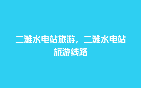 二滩水电站旅游，二滩水电站旅游线路