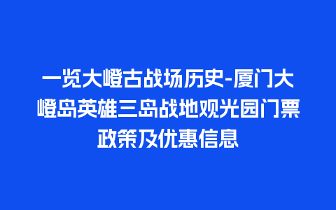 一览大嶝古战场历史-厦门大嶝岛英雄三岛战地观光园门票政策及优惠信息