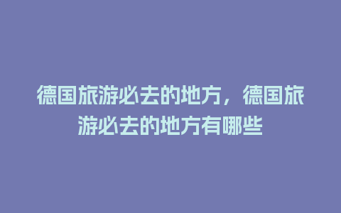 德国旅游必去的地方，德国旅游必去的地方有哪些