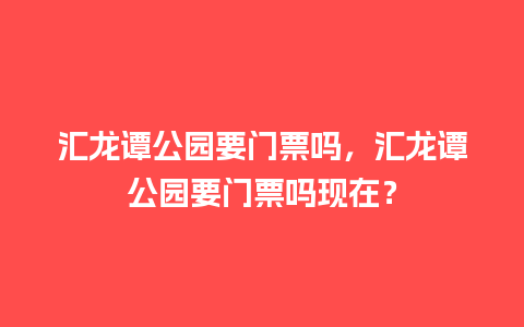 汇龙谭公园要门票吗，汇龙谭公园要门票吗现在？