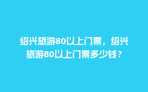 绍兴旅游80以上门票，绍兴旅游80以上门票多少钱？