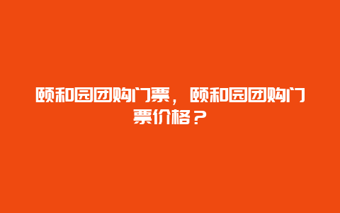 颐和园团购门票，颐和园团购门票价格？