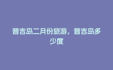 普吉岛二月份旅游，普吉岛多少度