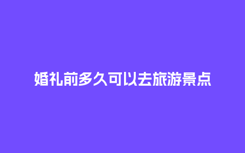 婚礼前多久可以去旅游景点