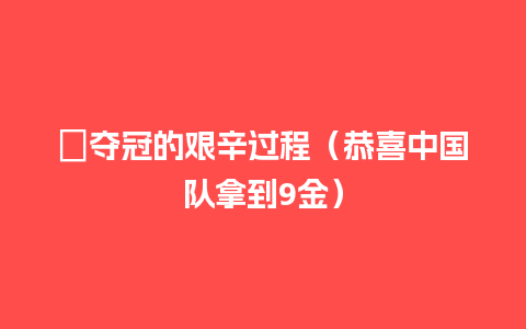 ﻿夺冠的艰辛过程（恭喜中国队拿到9金）