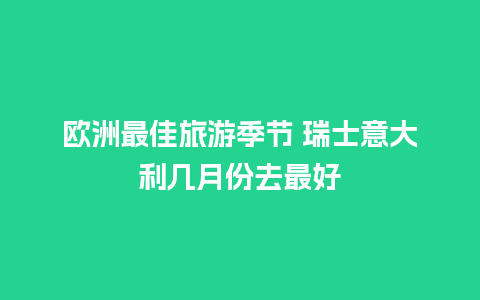 欧洲最佳旅游季节 瑞士意大利几月份去最好