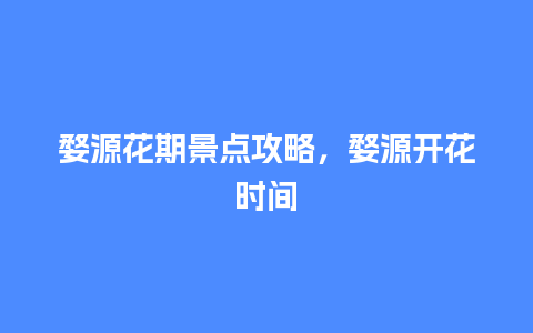 婺源花期景点攻略，婺源开花时间