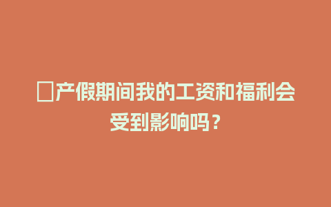 ﻿产假期间我的工资和福利会受到影响吗？