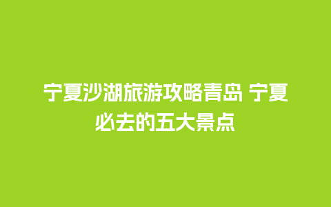 宁夏沙湖旅游攻略青岛 宁夏必去的五大景点