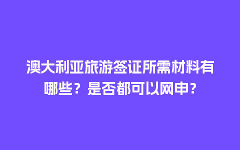 澳大利亚旅游签证所需材料有哪些？是否都可以网申？