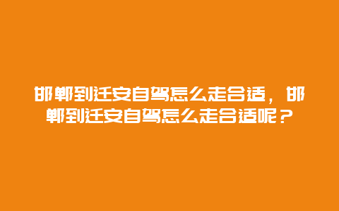 邯郸到迁安自驾怎么走合适，邯郸到迁安自驾怎么走合适呢？