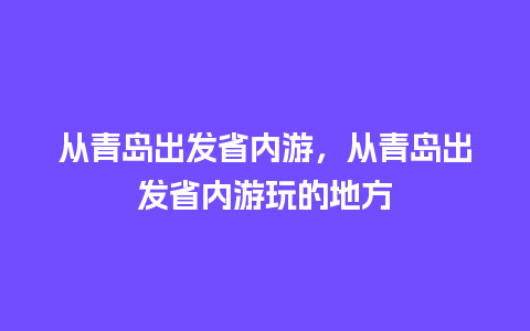 从青岛出发省内游，从青岛出发省内游玩的地方