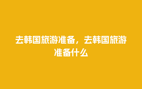 去韩国旅游准备，去韩国旅游准备什么