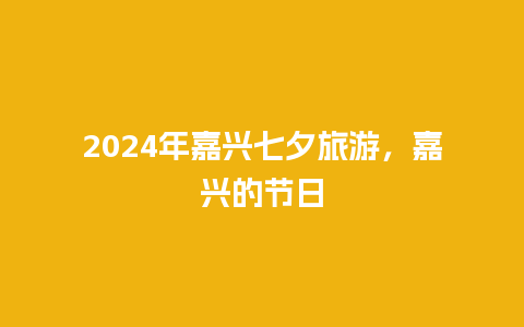 2024年嘉兴七夕旅游，嘉兴的节日