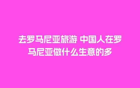 去罗马尼亚旅游 中国人在罗马尼亚做什么生意的多