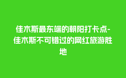 佳木斯最东端的朝阳打卡点-佳木斯不可错过的网红旅游胜地