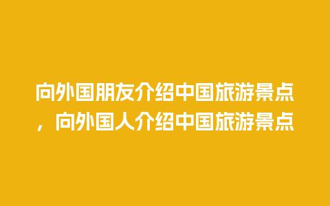 向外国朋友介绍中国旅游景点，向外国人介绍中国旅游景点