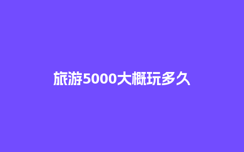 旅游5000大概玩多久