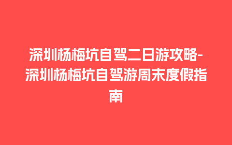 深圳杨梅坑自驾二日游攻略-深圳杨梅坑自驾游周末度假指南