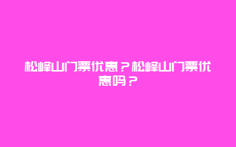 松峰山门票优惠？松峰山门票优惠吗？