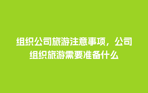 组织公司旅游注意事项，公司组织旅游需要准备什么