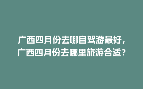 广西四月份去哪自驾游最好，广西四月份去哪里旅游合适？