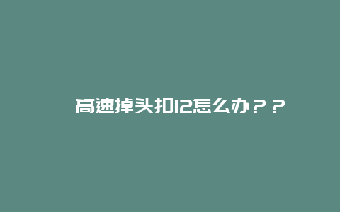 ﻿高速掉头扣12怎么办？？