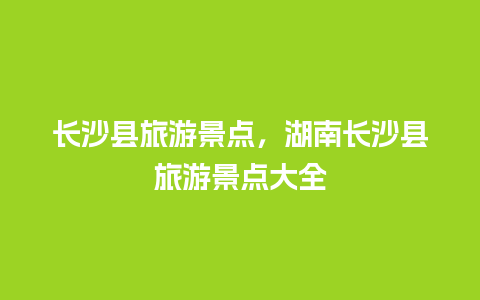 长沙县旅游景点，湖南长沙县旅游景点大全