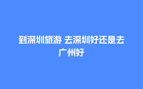 到深圳旅游 去深圳好还是去广州好