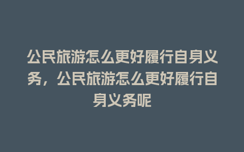 公民旅游怎么更好履行自身义务，公民旅游怎么更好履行自身义务呢