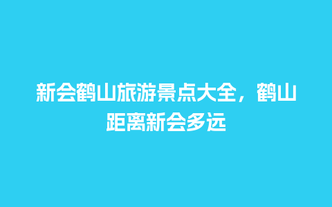 新会鹤山旅游景点大全，鹤山距离新会多远